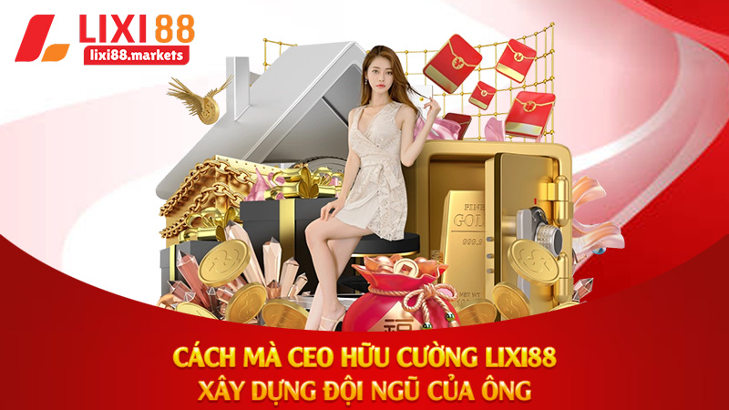 Cách mà Ceo Hữu Cường Lixi88 xây dựng đội ngũ của ông