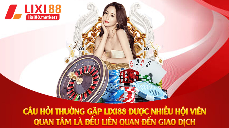 Câu hỏi thường gặp Lixi88 được nhiều hội viên quan tâm là đều liên quan đến giao dịch