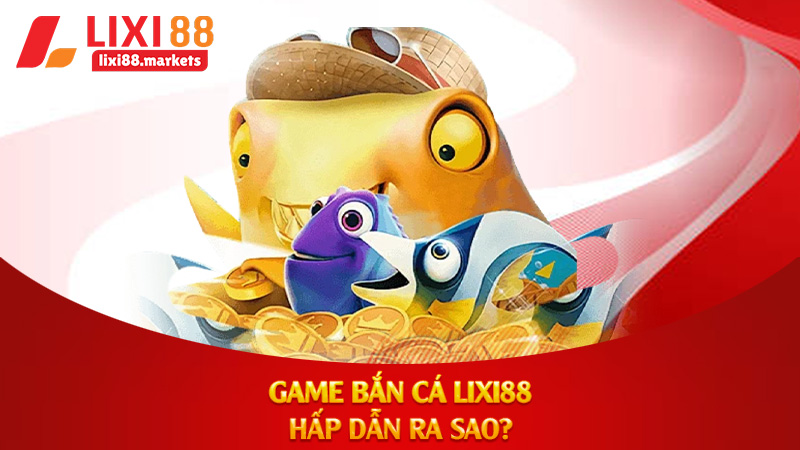 Game Bắn Cá Lixi88 Hấp Dẫn Ra Sao?